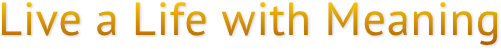 Live a Life with Meaning Live a Life with Meaning